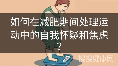 如何在减肥期间处理运动中的自我怀疑和焦虑？