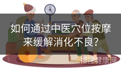 如何通过中医穴位按摩来缓解消化不良？