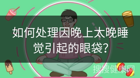 如何处理因晚上太晚睡觉引起的眼袋？