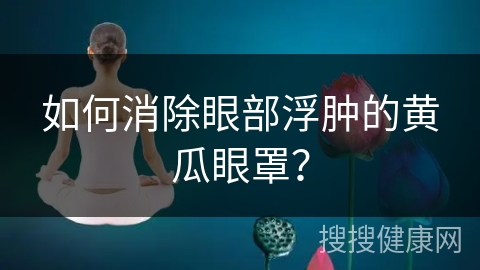 如何消除眼部浮肿的黄瓜眼罩？