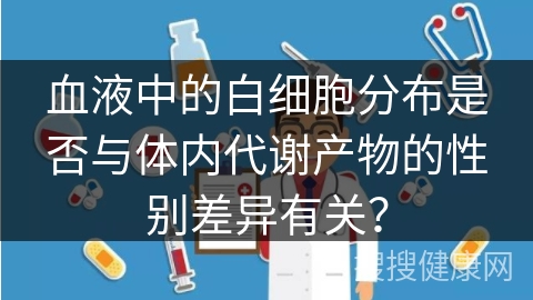 血液中的白细胞分布是否与体内代谢产物的性别差异有关？