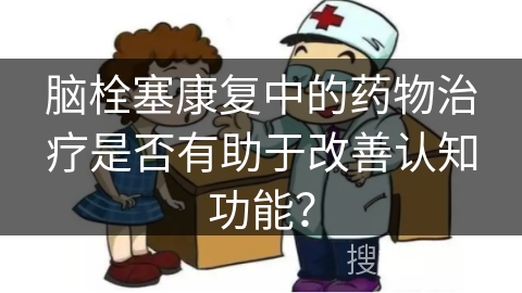 脑栓塞康复中的药物治疗是否有助于改善认知功能？