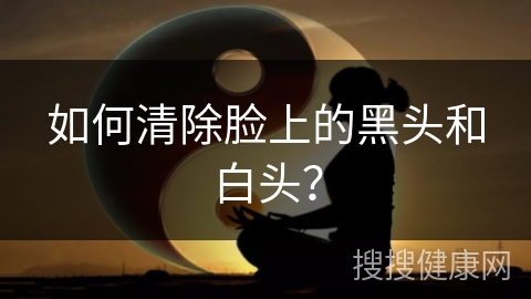 如何清除脸上的黑头和白头？