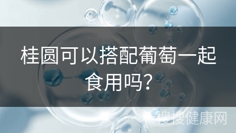 桂圆可以搭配葡萄一起食用吗？