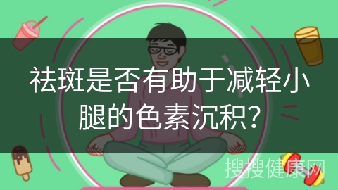 祛斑是否有助于减轻小腿的色素沉积？