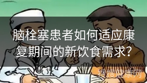 脑栓塞患者如何适应康复期间的新饮食需求？