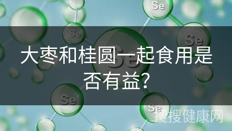 大枣和桂圆一起食用是否有益？