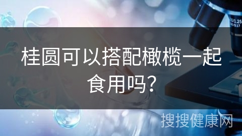 桂圆可以搭配橄榄一起食用吗？