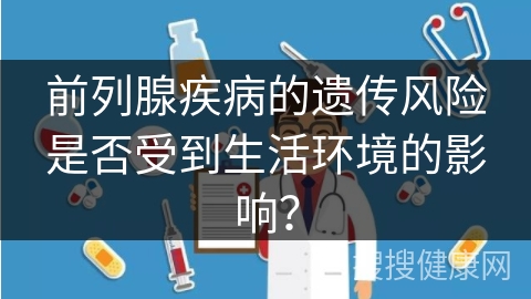 前列腺疾病的遗传风险是否受到生活环境的影响？