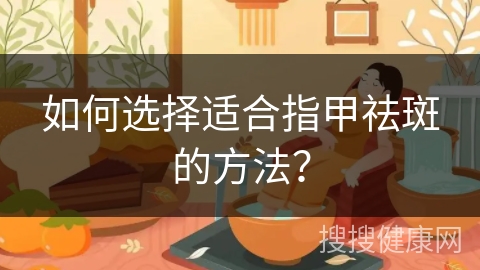 如何选择适合指甲祛斑的方法？