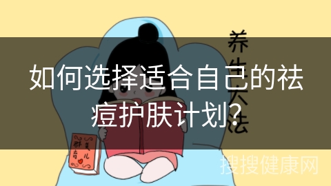 如何选择适合自己的祛痘护肤计划？