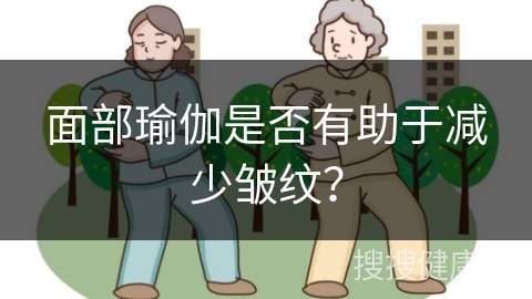 面部瑜伽是否有助于减少皱纹？