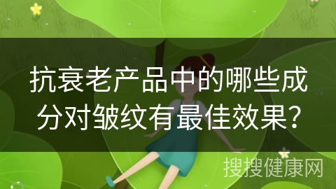 抗衰老产品中的哪些成分对皱纹有最佳效果？