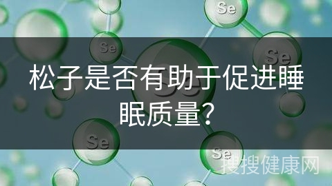 松子是否有助于促进睡眠质量？