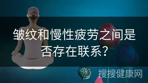 皱纹和慢性疲劳之间是否存在联系？