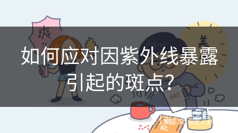 如何应对因紫外线暴露引起的斑点？