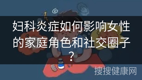 妇科炎症如何影响女性的家庭角色和社交圈子？