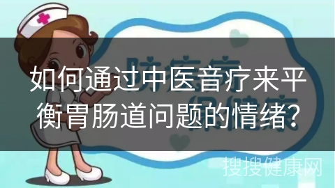 如何通过中医音疗来平衡胃肠道问题的情绪？