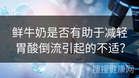 鲜牛奶是否有助于减轻胃酸倒流引起的不适？