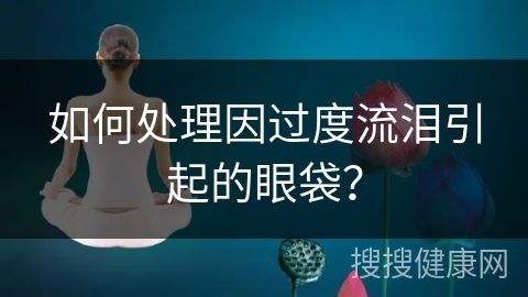 如何处理因过度流泪引起的眼袋？