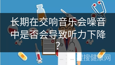 长期在交响音乐会噪音中是否会导致听力下降？