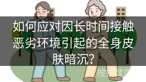 如何应对因长时间接触恶劣环境引起的全身皮肤暗沉？