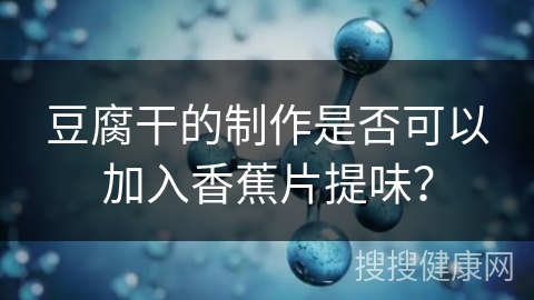 豆腐干的制作是否可以加入香蕉片提味？