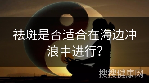 祛斑是否适合在海边冲浪中进行？