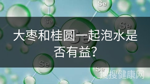 大枣和桂圆一起泡水是否有益？