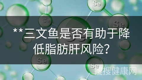 **三文鱼是否有助于降低脂肪肝风险？