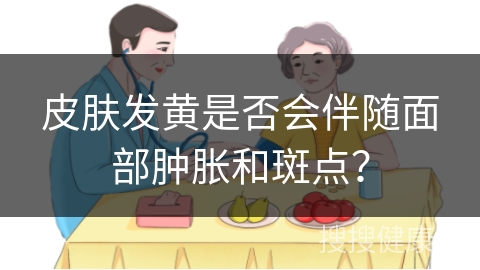 皮肤发黄是否会伴随面部肿胀和斑点？