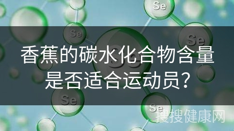 香蕉的碳水化合物含量是否适合运动员？