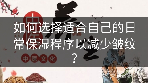 如何选择适合自己的日常保湿程序以减少皱纹？