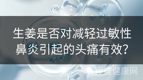 生姜是否对减轻过敏性鼻炎引起的头痛有效？