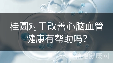 桂圆对于改善心脑血管健康有帮助吗？