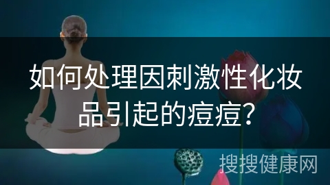 如何处理因刺激性化妆品引起的痘痘？