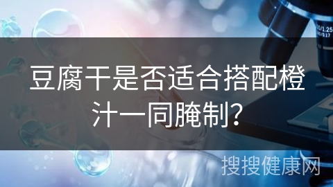 豆腐干是否适合搭配橙汁一同腌制？