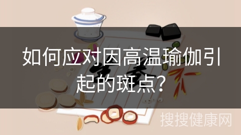 如何应对因高温瑜伽引起的斑点？