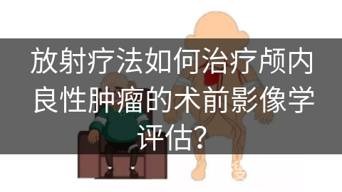 放射疗法如何治疗颅内良性肿瘤的术前影像学评估？