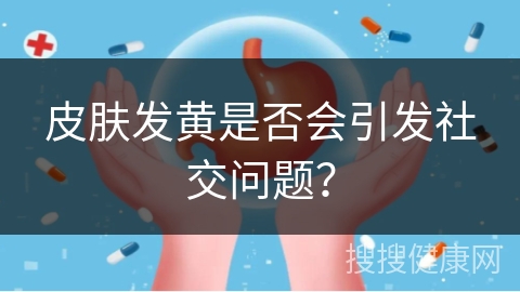 皮肤发黄是否会引发社交问题？