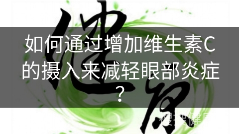 如何通过增加维生素C的摄入来减轻眼部炎症？