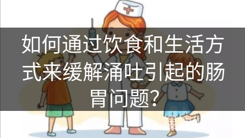 如何通过饮食和生活方式来缓解涌吐引起的肠胃问题？