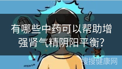 有哪些中药可以帮助增强肾气精阴阳平衡？