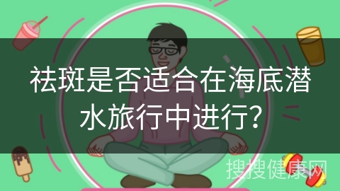 祛斑是否适合在海底潜水旅行中进行？