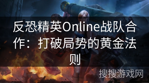 反恐精英Online战队合作：打破局势的黄金法则