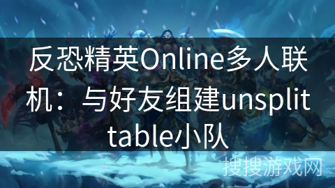 反恐精英Online多人联机：与好友组建unsplittable小队