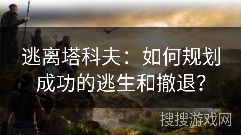 逃离塔科夫：如何规划成功的逃生和撤退？