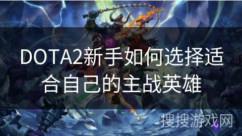 DOTA2新手如何选择适合自己的主战英雄