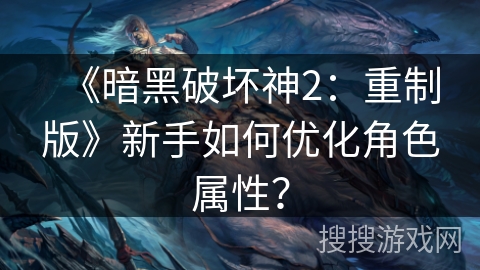 《暗黑破坏神2：重制版》新手角色属性优化指南