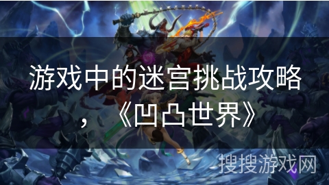 游戏中的迷宫挑战攻略,《凹凸世界》 游戏中的迷宫挑战攻略,《凹凸世界》